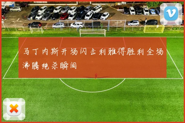 马丁内斯开场闪击利雅得胜利全场沸腾绝杀瞬间