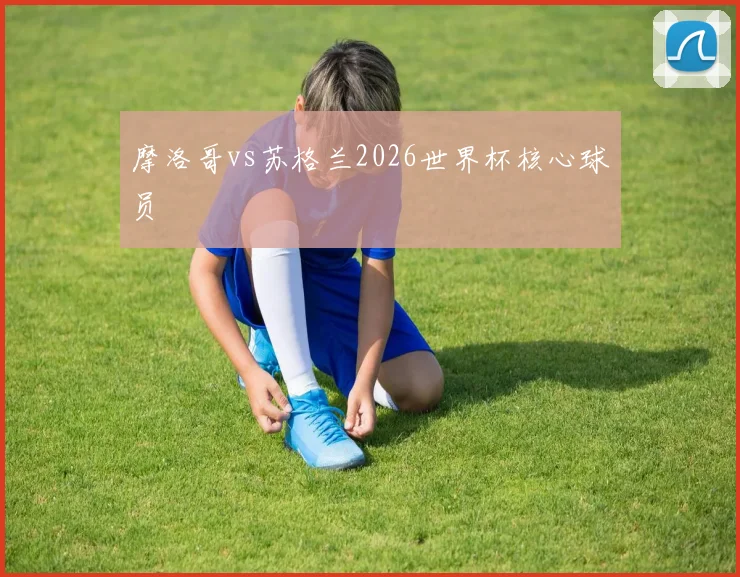 摩洛哥vs苏格兰2026世界杯核心球员