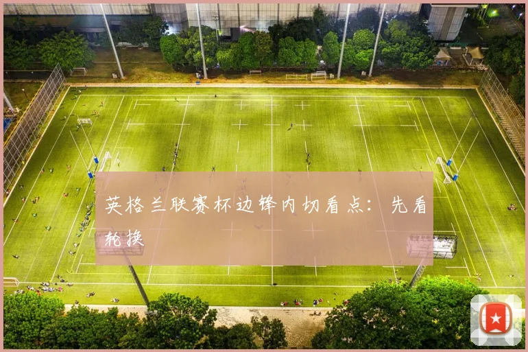 英格兰联赛杯边锋内切看点：先看轮换