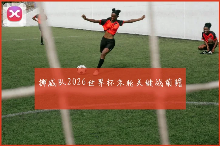 挪威队2026世界杯末轮关键战前瞻