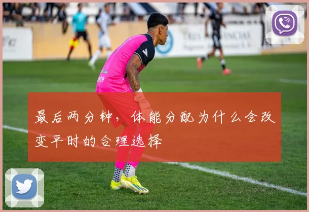 最后两分钟，体能分配为什么会改变平时的合理选择