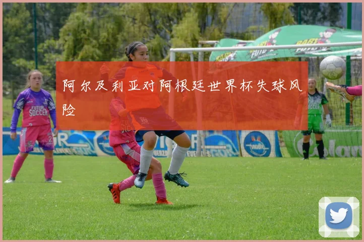 阿尔及利亚对阿根廷世界杯失球风险