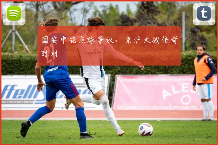 国安申花点球争议，京沪大战传奇时刻