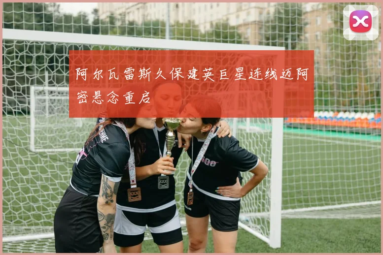 阿尔瓦雷斯久保建英巨星连线迈阿密悬念重启