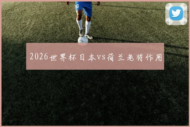 2026世界杯日本vs荷兰老将作用