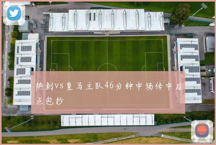 热刺vs皇马主队46分钟中场传中后点包抄