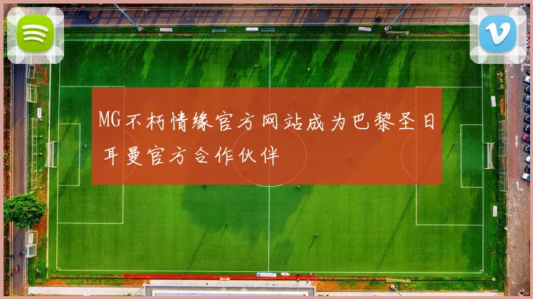 MG不朽情缘官方网站成为巴黎圣日耳曼官方合作伙伴