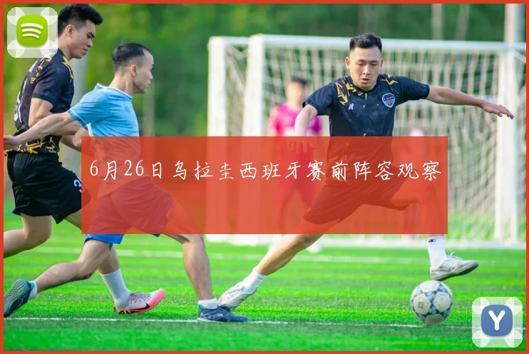 6月26日乌拉圭西班牙赛前阵容观察