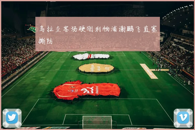 乌拉圭客场硬刚利物浦谢鹏飞直塞撕防