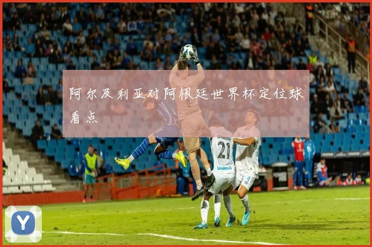 阿尔及利亚对阿根廷世界杯定位球看点