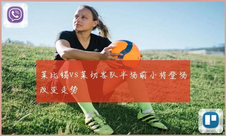 莱比锡vs莱切客队半场前小将登场改变走势