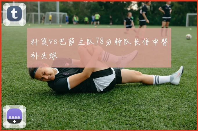 科莫vs巴萨主队78分钟队长传中替补头球