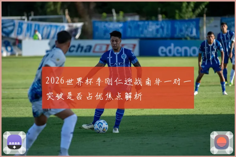 2026世界杯李刚仁迎战南非一对一突破是否占优焦点解析