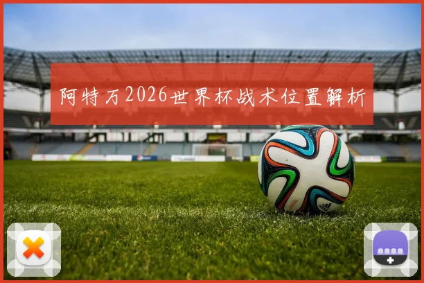 阿特万2026世界杯战术位置解析