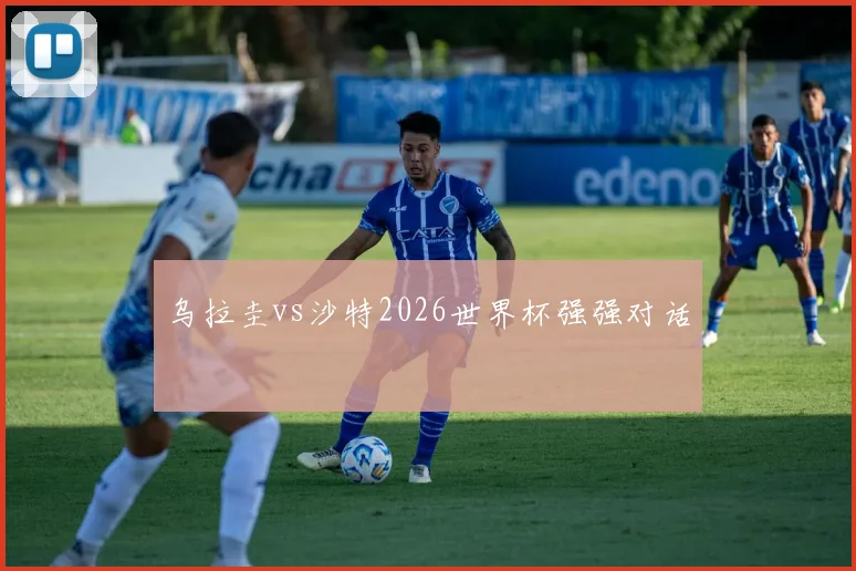 乌拉圭vs沙特2026世界杯强强对话
