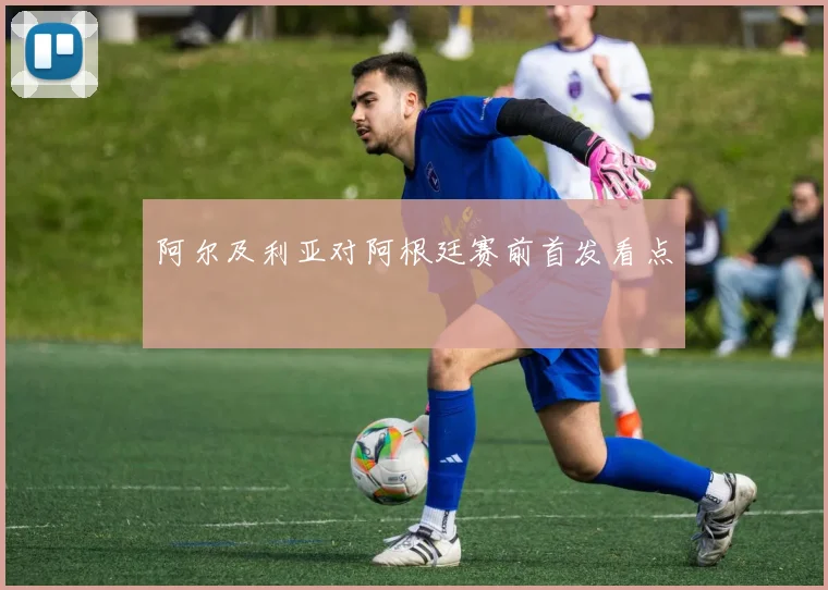 阿尔及利亚对阿根廷赛前首发看点