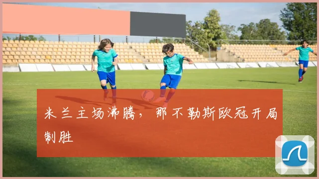 米兰主场沸腾,那不勒斯欧冠开局制胜