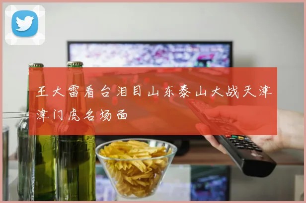 王大雷看台泪目山东泰山大战天津津门虎名场面