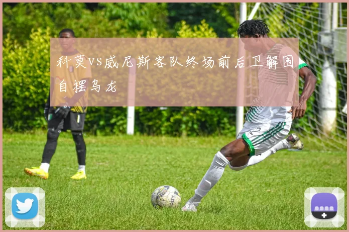 科莫vs威尼斯客队终场前后卫解围自摆乌龙