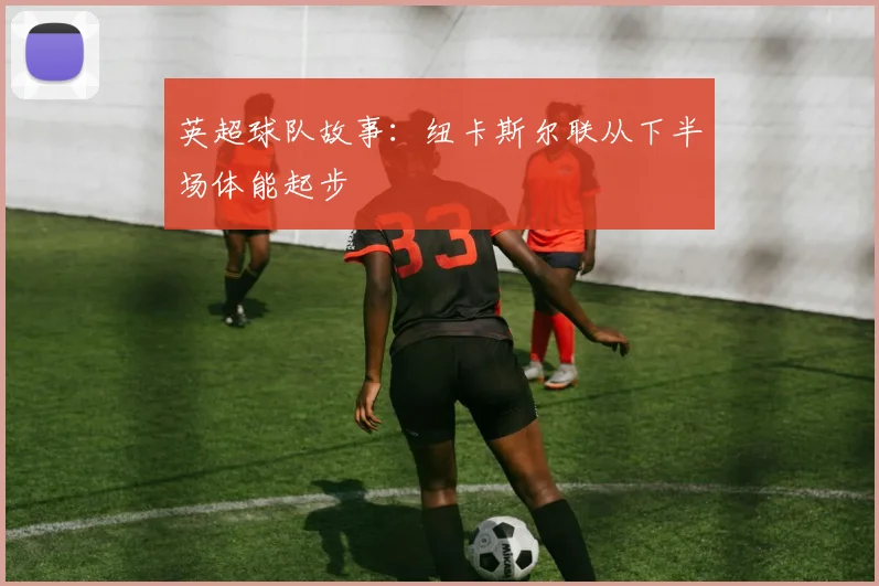 英超球队故事：纽卡斯尔联从下半场体能起步