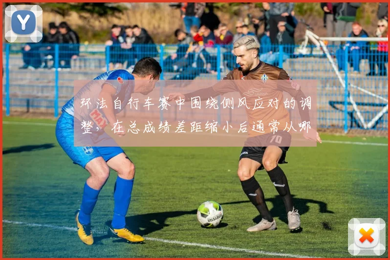 环法自行车赛中围绕侧风应对的调整，在总成绩差距缩小后通常从哪里开始
