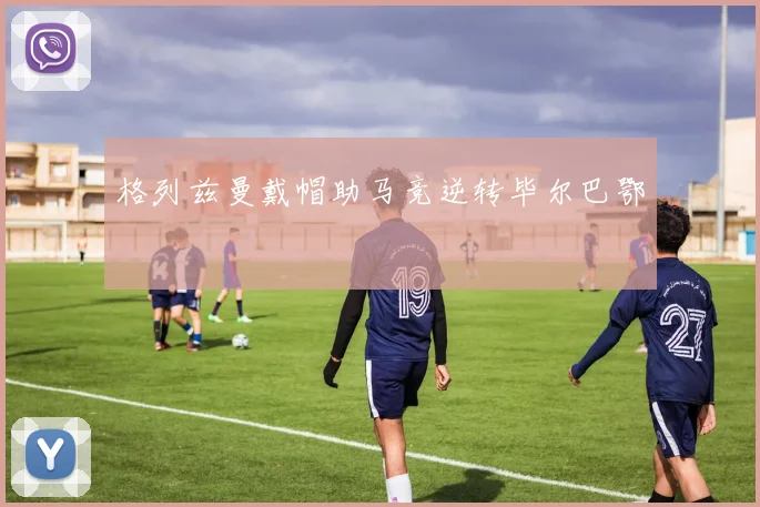 格列兹曼戴帽助马竞逆转毕尔巴鄂