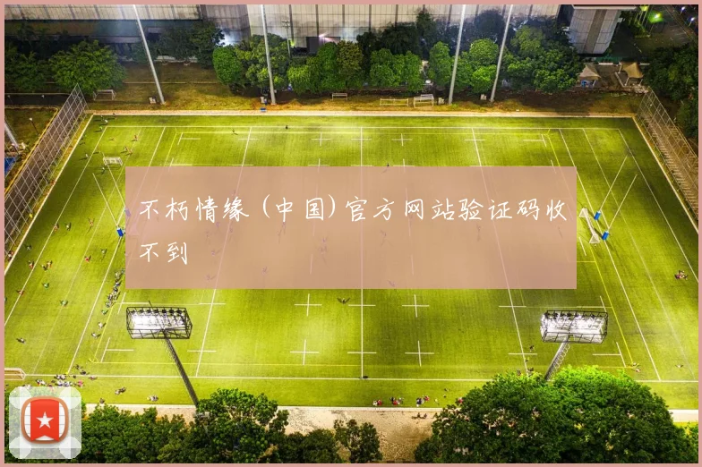不朽情缘 (中国)官方网站验证码收不到